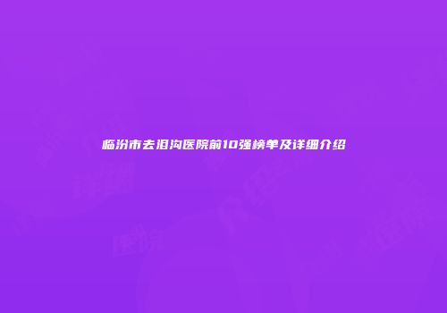 临汾市去泪沟医院前10强榜单及详细介绍