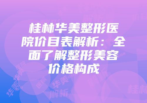 桂林华美整形医院价目表解析：全面了解整形美容价格构成