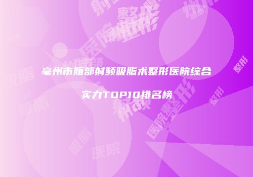 亳州市腹部射频吸脂术整形医院综合实力TOP10排名榜