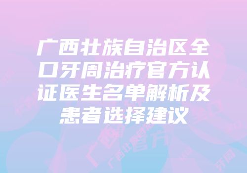 广西壮族自治区全口牙周治疗官方认证医生名单解析及患者选择建议