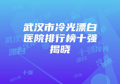 武汉市冷光漂白医院排行榜十强揭晓