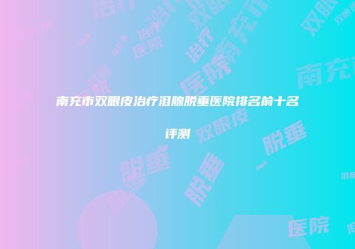 南充市双眼皮治疗泪腺脱垂医院排名前十名评测