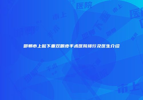 邯郸市上睑下垂双眼皮手术医院排行及医生介绍