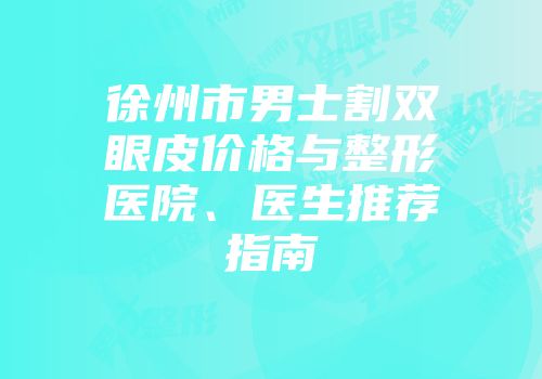 徐州市男士割双眼皮价格与整形医院、医生推荐指南