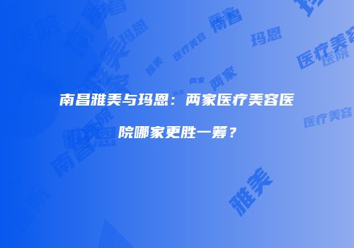 南昌雅美与玛恩：两家医疗美容医院哪家更胜一筹？