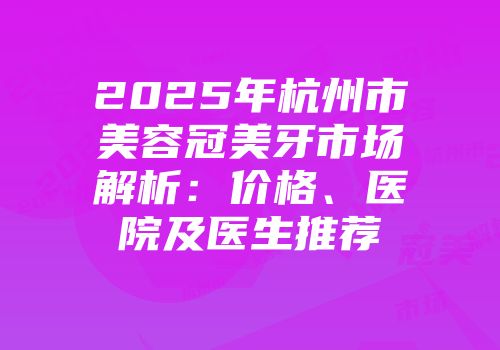 2025年杭州市美容冠美牙市场解析：价格、医院及医生推荐
