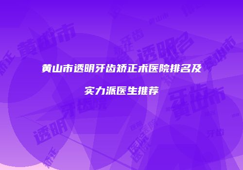 黄山市透明牙齿矫正术医院排名及实力派医生推荐