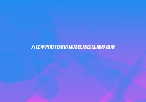 九江市方形托槽价格及医院医生推荐指南