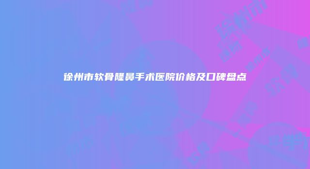 徐州市软骨隆鼻手术医院价格及口碑盘点
