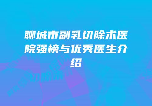 聊城市副乳切除术医院强榜与优秀医生介绍
