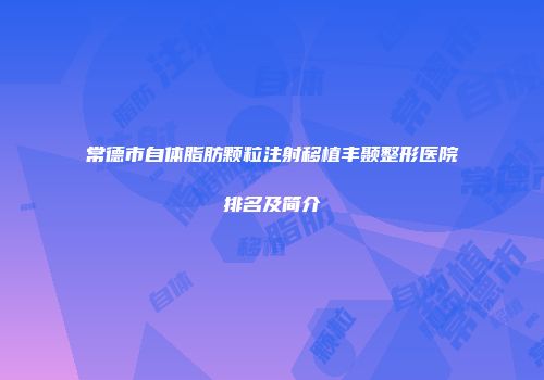 常德市自体脂肪颗粒注射移植丰颞整形医院排名及简介
