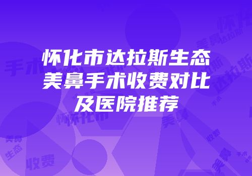 怀化市达拉斯生态美鼻手术收费对比及医院推荐