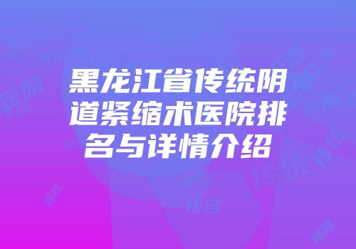 黑龙江省传统阴道紧缩术医院排名与详情介绍