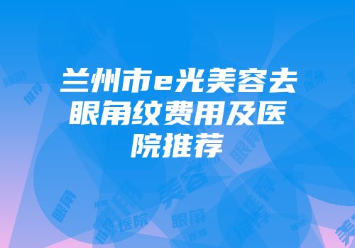 兰州市e光美容去眼角纹费用及医院推荐