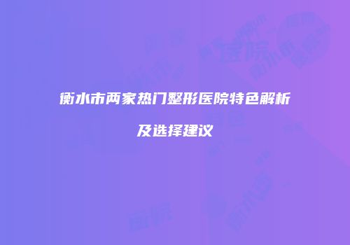 衡水市两家热门整形医院特色解析及选择建议