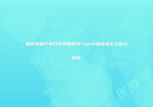 肇庆市国产半口牙种植医院Top10排名及公立私立对比