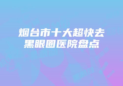 烟台市十大超快去黑眼圈医院盘点