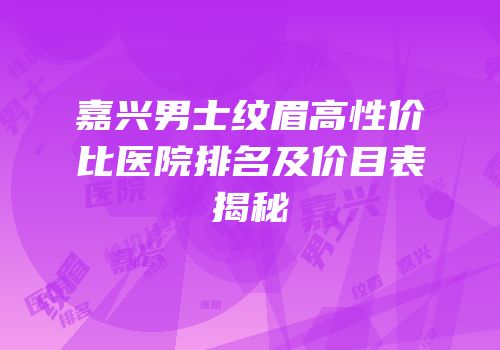 嘉兴男士纹眉高性价比医院排名及价目表揭秘