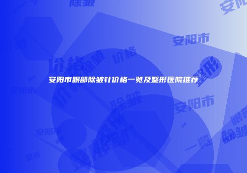 安阳市眼部除皱针价格一览及整形医院推荐