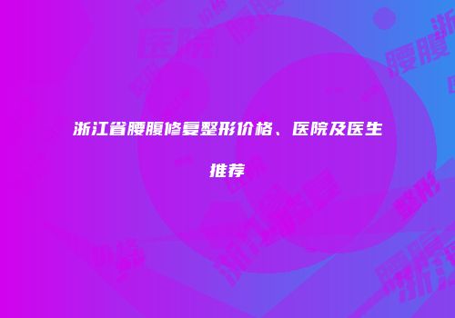浙江省腰腹修复整形价格、医院及医生推荐