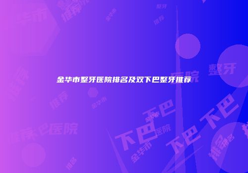 金华市整牙医院排名及双下巴整牙推荐