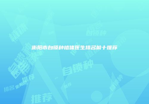衡阳市自锁种植体医生排名前十推荐
