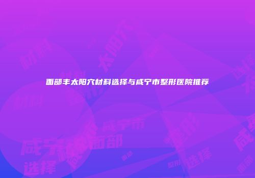 面部丰太阳穴材料选择与咸宁市整形医院推荐