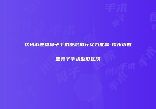 钦州市做垫鼻子手术医院排行实力优异-钦州市做垫鼻子手术整形医院
