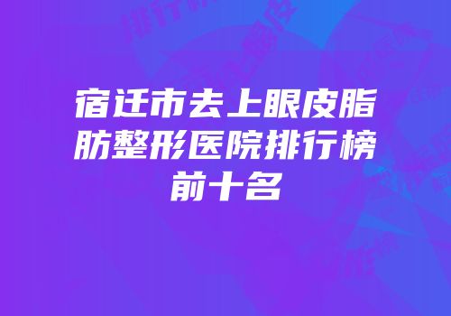 宿迁市去上眼皮脂肪整形医院排行榜前十名