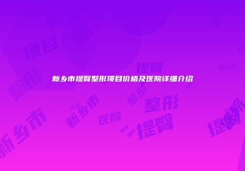 新乡市提臀整形项目价格及医院详细介绍