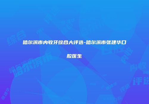 哈尔滨市内收牙综合大评选-哈尔滨市张建华口腔医生