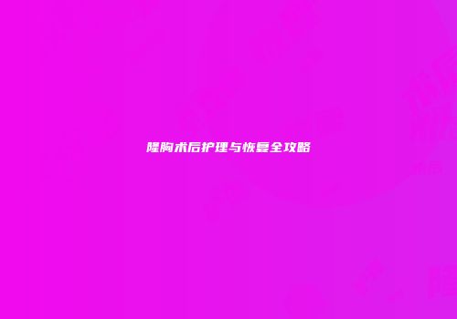 隆胸术后护理与恢复全攻略