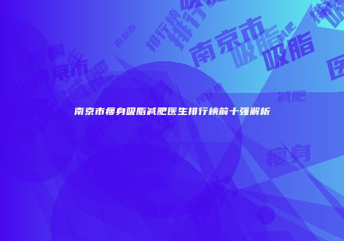 南京市瘦身吸脂减肥医生排行榜前十强解析