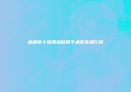 赤峰市十强耳朵贴耳手术医生排行榜