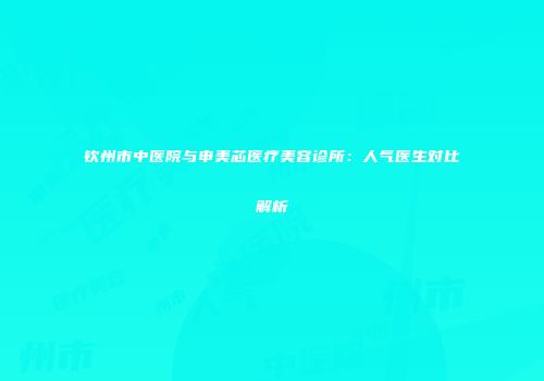 钦州市中医院与申美芯医疗美容诊所：人气医生对比解析