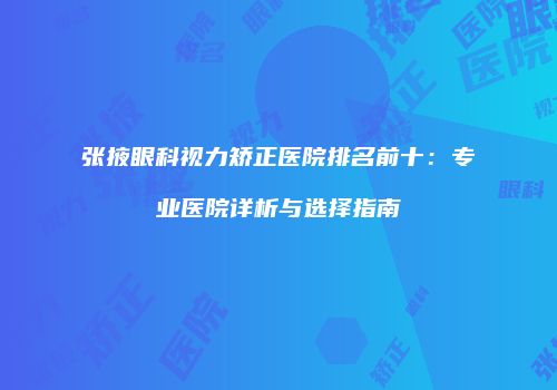 张掖眼科视力矫正医院排名前十：专业医院详析与选择指南