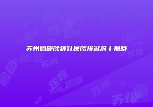 苏州脸部除皱针医院排名前十揭晓