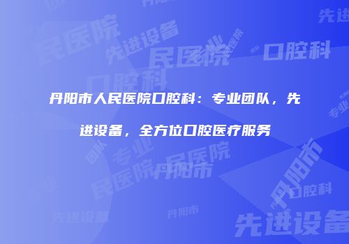 丹阳市人民医院口腔科：专业团队，先进设备，全方位口腔医疗服务