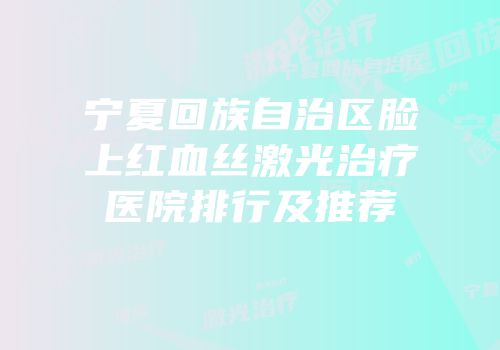 宁夏回族自治区脸上红血丝激光治疗医院排行及推荐