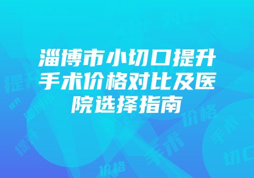 淄博市小切口提升手术价格对比及医院选择指南