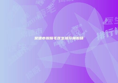 常德市脱腋毛医生排行榜揭晓