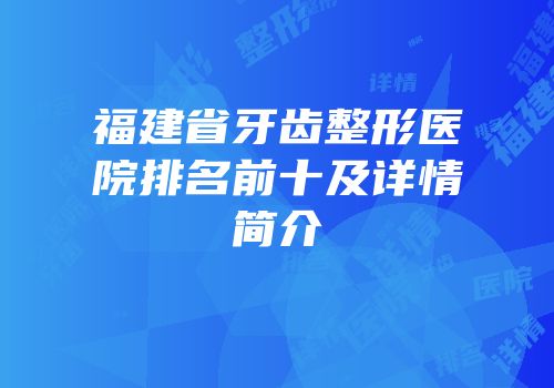 福建省牙齿整形医院排名前十及详情简介