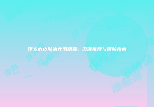 萍乡市皮肤治疗酒糟鼻：名医推荐与医院指南