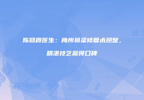 陈晓霞医生：梅州鼻梁修复术翘楚，精湛技艺赢得口碑