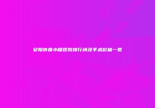 安阳市瘦小腿医院排行榜及手术价格一览