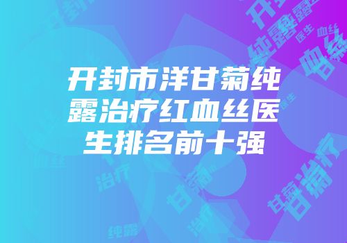 开封市洋甘菊纯露治疗红血丝医生排名前十强