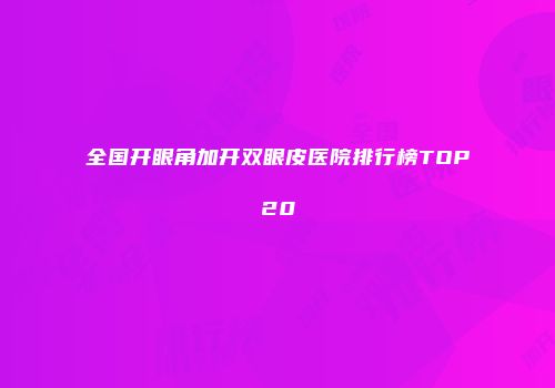 全国开眼角加开双眼皮医院排行榜TOP20