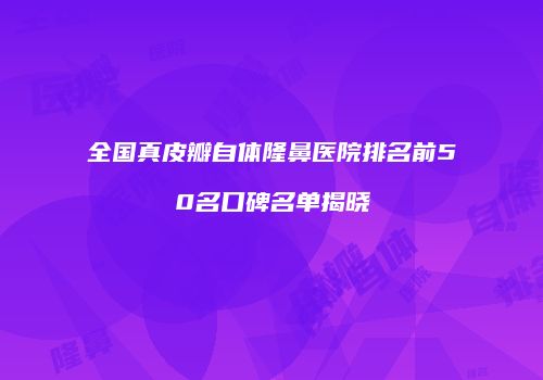全国真皮瓣自体隆鼻医院排名前50名口碑名单揭晓