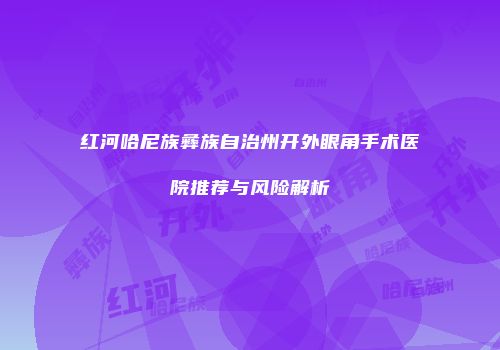 红河哈尼族彝族自治州开外眼角手术医院推荐与风险解析