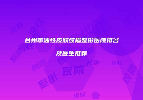 台州市油性皮肤纹眉整形医院排名及医生推荐